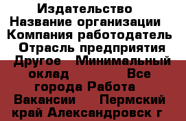 Издательство › Название организации ­ Компания-работодатель › Отрасль предприятия ­ Другое › Минимальный оклад ­ 17 000 - Все города Работа » Вакансии   . Пермский край,Александровск г.